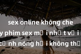 sex online không che Xem ngay phim sex mới nhất với những cảnh nóng hổi không thể bỏ lỡ! Cơ hội tận hưởng những khoảnh khắc đầy kích thích ngay hôm nay!