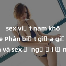 sex việt nam không che Phân biệt giữa giới tính và sex ở người lớn: Tìm hiểu sự khác biệt và yếu tố quyết định