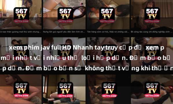 xem phim jav full HD Nhanh tay truy cập để xem phim sex đầy kích thích và mới nhất với nhiều thể loại hấp dẫn. Đảm bảo bạn sẽ không thất vọng khi thưởng thức.