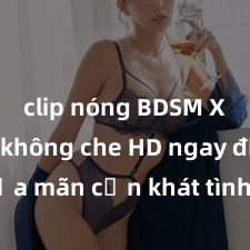 clip nóng BDSM Xem sex không che HD ngay để thỏa mãn cơn khát tình dục của bạn! Video chất lượng cao, cảnh quay rõ nét, sẽ khiến bạn không thể rời mắt! Hãy trải nghiệm ngay!