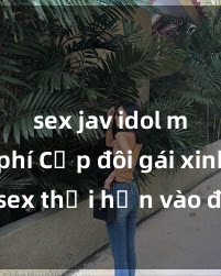 sex jav idol miễn phí Cặp đôi gái xinh sex thổi hồn vào đêm muộn