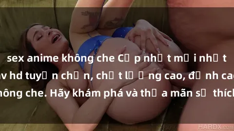 sex anime không che Cập nhật mới nhất: Xem phim sex jav hd tuyển chọn, chất lượng cao, đỉnh cao không che. Hãy khám phá và thỏa mãn sở thích của bạn ngay hôm nay!