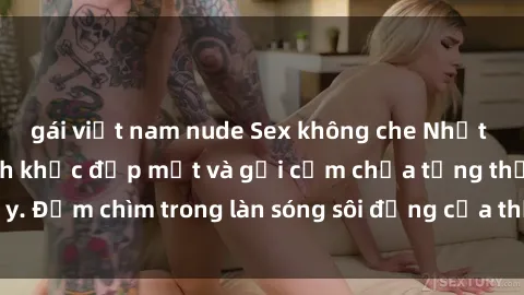 gái việt nam nude Sex không che Nhật Bản: Những khoảnh khắc đẹp mắt và gợi cảm chưa từng thấy. Đắm chìm trong làn sóng sôi động của thế giới AV không che.