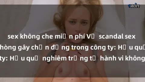 sex không che miễn phí Vụ scandal sex nữ nhân viên văn phòng gây chấn động trong công ty: Hậu quả nghiêm trọng từ hành vi không đúng đắn