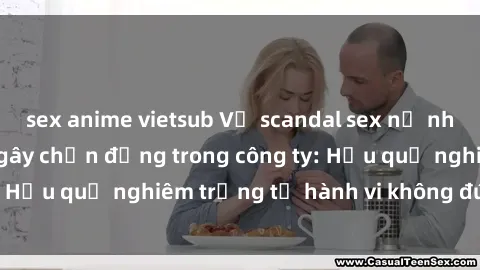 sex anime vietsub Vụ scandal sex nữ nhân viên văn phòng gây chấn động trong công ty: Hậu quả nghiêm trọng từ hành vi không đúng đắn