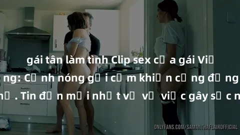 gái tân làm tình Clip sex của gái Việt bị lộ gây chấn động: Cảnh nóng gợi cảm khiến cộng đồng mạng phẫn nộ. Tin đồn mới nhất về vụ việc gây sốc này đều thu hút sự chú ý của dư luận.