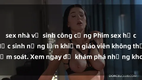 sex nhà vệ sinh công cộng Phim sex học sinh không che: Học sinh nứng lồn khiến giáo viên không thể kiểm soát. Xem ngay để khám phá những khoảnh khắc đầy kích thích!