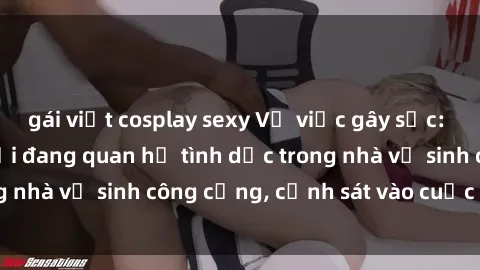 gái việt cosplay sexy Vụ việc gây sốc: Phát hiện hai người đang quan hệ tình dục trong nhà vệ sinh công cộng, cảnh sát vào cuộc điều tra