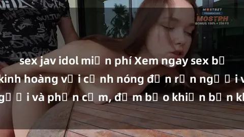 sex jav idol miễn phí Xem ngay sex bạo lực vietsub: Đêm kinh hoàng với cảnh nóng đến rợn người và phản cảm, đảm bảo khiến bạn không thể rời mắt!