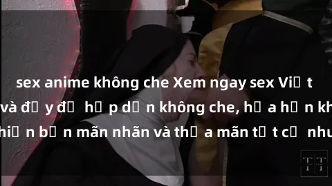 sex anime không che Xem ngay sex Việt Nam full HD cực nét và đầy đủ hấp dẫn không che, hứa hẹn khiến bạn mãn nhãn và thỏa mãn tất cả nhu cầu giải trí đêm đêm.