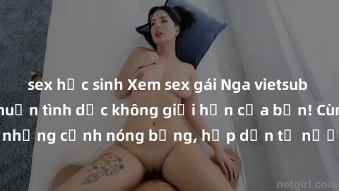 sex học sinh Xem sex gái Nga vietsub để thỏa mãn ham muốn tình dục không giới hạn của bạn! Cùng khám phá những cảnh nóng bỏng, hấp dẫn từ nước Nga trong bản vietsub đặc biệt!