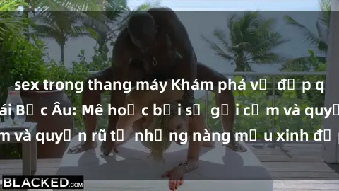 sex trong thang máy Khám phá vẻ đẹp quyến rũ của sex gái Bắc Âu: Mê hoặc bởi sự gợi cảm và quyến rũ từ những nàng mẫu xinh đẹp và cuốn hút.