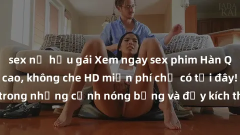 sex nữ hầu gái Xem ngay sex phim Hàn Quốc vietsub đỉnh cao, không che HD miễn phí chỉ có tại đây! Đắm chìm trong những cảnh nóng bỏng và đầy kích thích với các diễn viên hàng đầu.