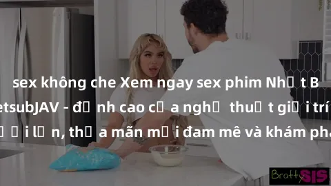 sex không che Xem ngay sex phim Nhật Bản vietsub tại VietsubJAV - đỉnh cao của nghệ thuật giải trí người lớn, thỏa mãn mọi đam mê và khám phá thế giới mới lạ của JAV.