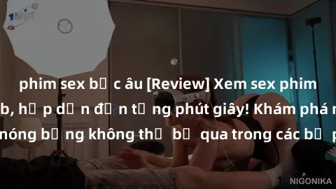 phim sex bắc âu [Review] Xem sex phim Trung Quốc vietsub, hấp dẫn đến từng phút giây! Khám phá những cảnh nóng bỏng không thể bỏ qua trong các bộ phim đỉnh cao của đất nước này!
