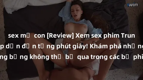sex mẹ con [Review] Xem sex phim Trung Quốc vietsub, hấp dẫn đến từng phút giây! Khám phá những cảnh nóng bỏng không thể bỏ qua trong các bộ phim đỉnh cao của đất nước này!