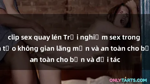 clip sex quay lén Trải nghiệm sex trong xe hơi: cách tạo không gian lãng mạn và an toàn cho bạn và đối tác