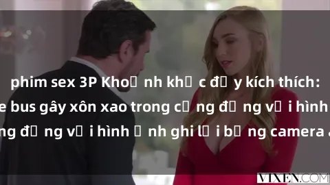 phim sex 3P Khoảnh khắc đầy kích thích: Hành vi sex trên xe bus gây xôn xao trong cộng đồng với hình ảnh ghi lại bằng camera an ninh.