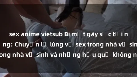 sex anime vietsub Bí mật gây sốc tại nhà vệ sinh công cộng: Chuyện lạ lùng về sex trong nhà vệ sinh và những hậu quả không ngờ đến