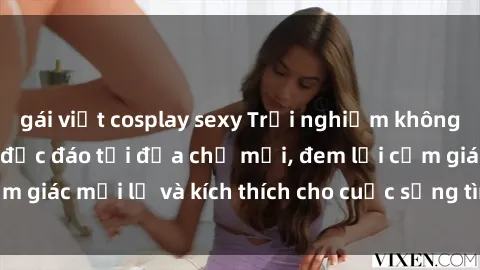 gái việt cosplay sexy Trải nghiệm không gian sex quán bar độc đáo tại địa chỉ mới, đem lại cảm giác mới lạ và kích thích cho cuộc sống tình dục của bạn