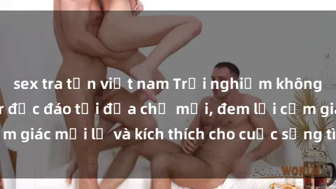 sex tra tấn việt nam Trải nghiệm không gian sex quán bar độc đáo tại địa chỉ mới, đem lại cảm giác mới lạ và kích thích cho cuộc sống tình dục của bạn