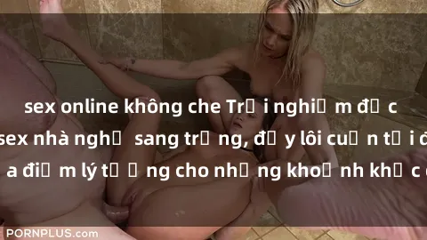 sex online không che Trải nghiệm độc đáo với dịch vụ sex nhà nghỉ sang trọng, đầy lôi cuốn tại địa điểm lý tưởng cho những khoảnh khắc đam mê và hưng phấn.