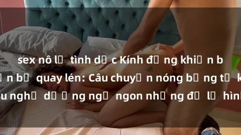 sex nô lệ tình dục Kính đứng khiến bí mật sex khách sạn bị quay lén: Câu chuyện nóng bỏng từ khu nghỉ dưỡng ngủ ngon nhưng để lộ hình ảnh không mong muốn.