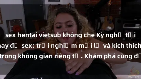 sex hentai vietsub không che Kỳ nghỉ tại resort có phòng thay đồ sex: trải nghiệm mới lạ và kích thích trong không gian riêng tư. Khám phá cùng đối tác hoặc người yêu!