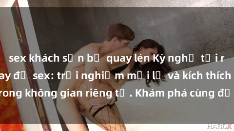 sex khách sạn bị quay lén Kỳ nghỉ tại resort có phòng thay đồ sex: trải nghiệm mới lạ và kích thích trong không gian riêng tư. Khám phá cùng đối tác hoặc người yêu!