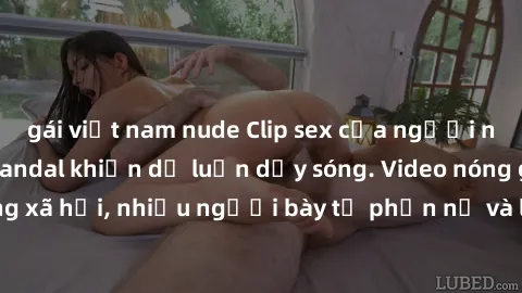 gái việt nam nude Clip sex của người nổi tiếng bị lộ, scandal khiến dư luận dậy sóng. Video nóng gây sốt trên mạng xã hội, nhiều người bày tỏ phẫn nộ và lo lắng về vấn đề bảo mật thông tin cá nhân.