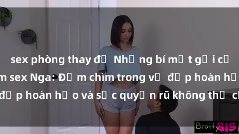 sex phòng thay đồ Những bí mật gợi cảm từ thế giới phim sex Nga: Đắm chìm trong vẻ đẹp hoàn hảo và sức quyến rũ không thể cưỡng lại