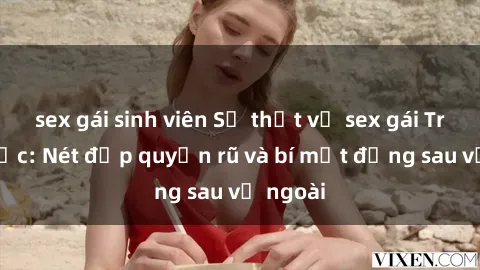 sex gái sinh viên Sự thật về sex gái Trung Quốc: Nét đẹp quyến rũ và bí mật đằng sau vẻ ngoài