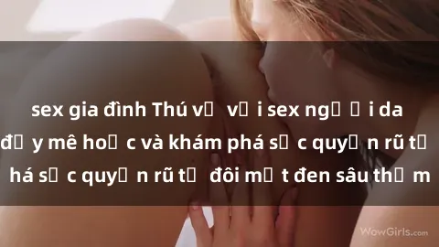 sex gia đình Thú vị với sex người da đen: Sự hấp dẫn đầy mê hoặc và khám phá sức quyến rũ từ đôi mắt đen sâu thẳm