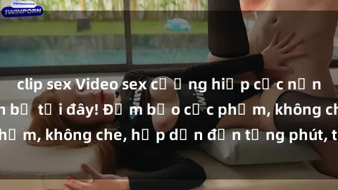 clip sex Video sex cưỡng hiếp cực nứng vietsub, xem trọn bộ tại đây! Đảm bảo cực phẩm, không che, hấp dẫn đến từng phút, từng giây.
