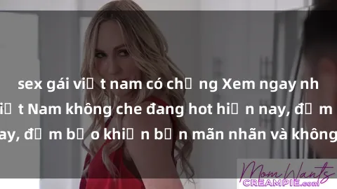 sex gái việt nam có chồng Xem ngay những bộ phim sex Việt Nam không che đang hot hiện nay, đảm bảo khiến bạn mãn nhãn và không thể rời mắt!
