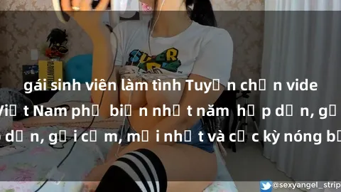 gái sinh viên làm tình Tuyển chọn video sex gái sinh viên Việt Nam phổ biến nhất năm  hấp dẫn, gợi cảm, mới nhất và cực kỳ nóng bỏng! Xem ngay!