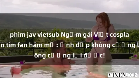 phim jav vietsub Ngắm gái Việt cosplay sexy đốn tim fan hâm mộ: Ảnh đẹp không cưỡng lại được!