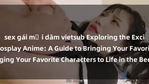 sex gái mại dâm vietsub Exploring the Exciting World of Sex Cosplay Anime: A Guide to Bringing Your Favorite Characters to Life in the Bedroom