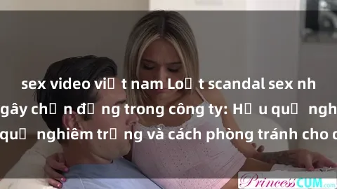 sex video việt nam Loạt scandal sex nhân viên văn phòng gây chấn động trong công ty: Hậu quả nghiêm trọng và cách phòng tránh cho doanh nghiệp
