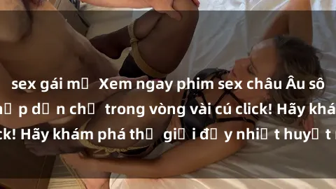 sex gái mỹ Xem ngay phim sex châu Âu sôi động và cực kỳ hấp dẫn chỉ trong vòng vài cú click! Hãy khám phá thế giới đầy nhiệt huyết này ngay!