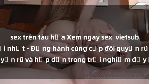 sex trên tàu hỏa Xem ngay sex  vietsub cực nóng bỏng mới nhất - Đồng hành cùng cặp đôi quyến rũ và hấp dẫn trong trải nghiệm đầy kích thích này!
