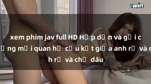 xem phim jav full HD Hấp dẫn và gợi cảm: Những mối quan hệ cấu kết giữa anh rể và chị dâu