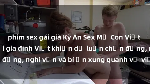 phim sex gái già Kỳ Án Sex Mẹ Con Việt Nam: Bí mật đen tối gia đình Việt khiến dư luận chấn động, nghi vấn và bí ẩn xung quanh vụ việc gây sốc này.