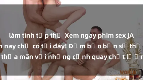 làm tình tập thể Xem ngay phim sex JAV HD hot nhất hiện nay chỉ có tại đây! Đảm bảo bạn sẽ thỏa mãn với những cảnh quay chất lượng cao và chân thực.