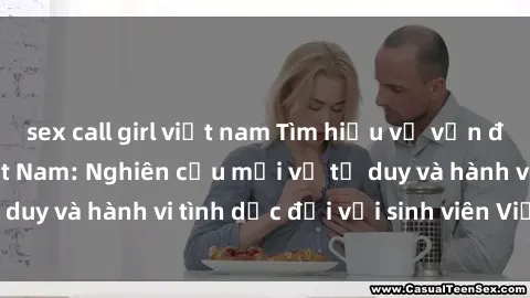 sex call girl việt nam Tìm hiểu về vấn đề sex sinh viên Việt Nam: Nghiên cứu mới về tư duy và hành vi tình dục đối với sinh viên Việt Nam