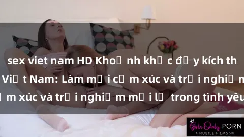 sex viet nam HD Khoảnh khắc đầy kích thích với sex cosplay Việt Nam: Làm mới cảm xúc và trải nghiệm mới lạ trong tình yêu.