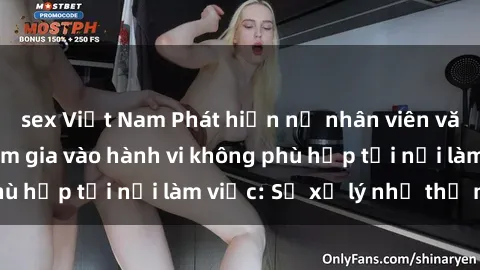 sex Việt Nam Phát hiện nữ nhân viên văn phòng đang tham gia vào hành vi không phù hợp tại nơi làm việc: Sẽ xử lý như thế nào?