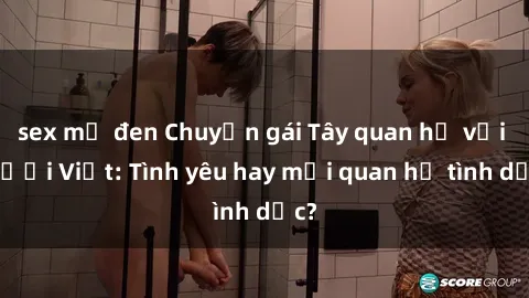 sex mỹ đen Chuyện gái Tây quan hệ với người Việt: Tình yêu hay mối quan hệ tình dục?