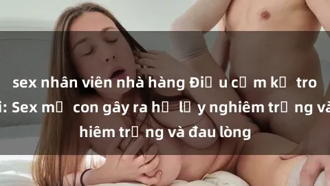 sex nhân viên nhà hàng Điều cấm kỵ trong xã hội: Sex mẹ con gây ra hệ lụy nghiêm trọng và đau lòng