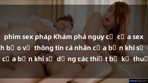 phim sex pháp Khám phá nguy cơ của sex camera ẩn và cách bảo vệ thông tin cá nhân của bạn khi sử dụng các thiết bị kỹ thuật số.